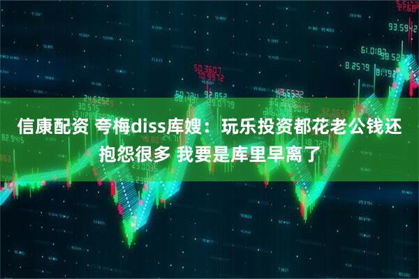 信康配资 夸梅diss库嫂：玩乐投资都花老公钱还抱怨很多 我要是库里早离了
