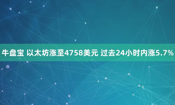 牛盘宝 以太坊涨至4758美元 过去24小时内涨5.7%