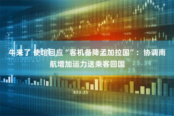 牛来了 使馆回应“客机备降孟加拉国”：协调南航增加运力送乘客回国