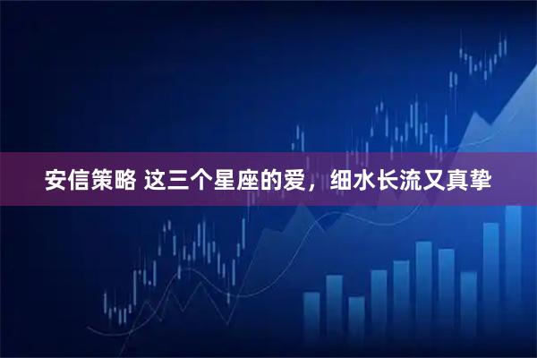 安信策略 这三个星座的爱，细水长流又真挚