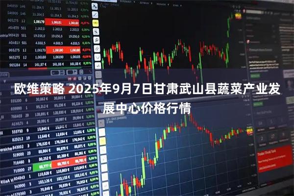 欧维策略 2025年9月7日甘肃武山县蔬菜产业发展中心价格行情