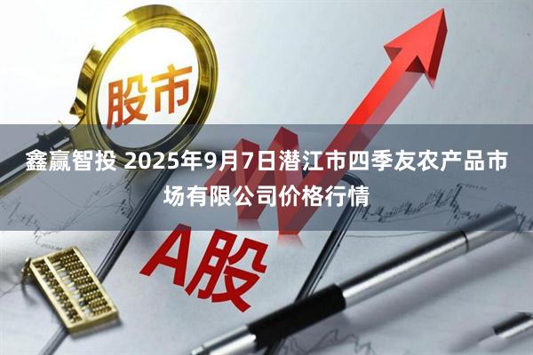 鑫赢智投 2025年9月7日潜江市四季友农产品市场有限公司价格行情