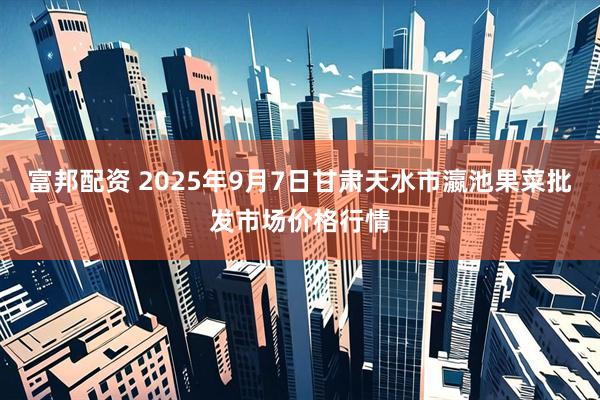 富邦配资 2025年9月7日甘肃天水市瀛池果菜批发市场价格行情