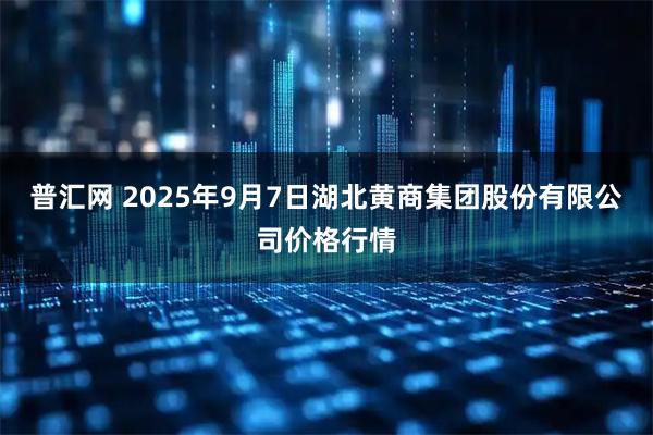 普汇网 2025年9月7日湖北黄商集团股份有限公司价格行情