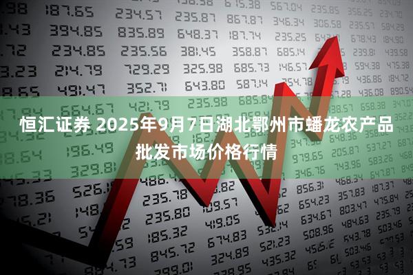 恒汇证券 2025年9月7日湖北鄂州市蟠龙农产品批发市场价格行情