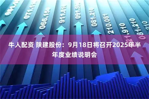 牛人配资 陕建股份：9月18日将召开2025年半年度业绩说明会