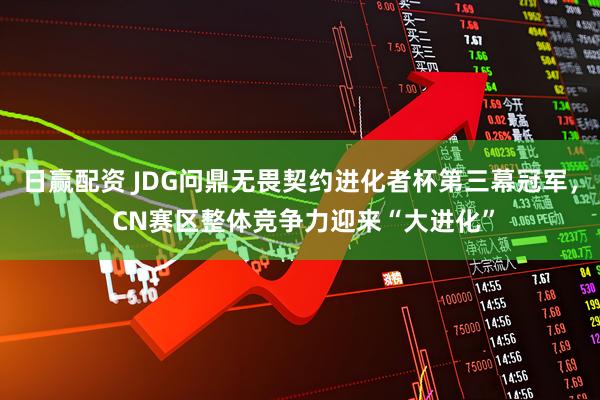 日赢配资 JDG问鼎无畏契约进化者杯第三幕冠军， CN赛区整体竞争力迎来“大进化”