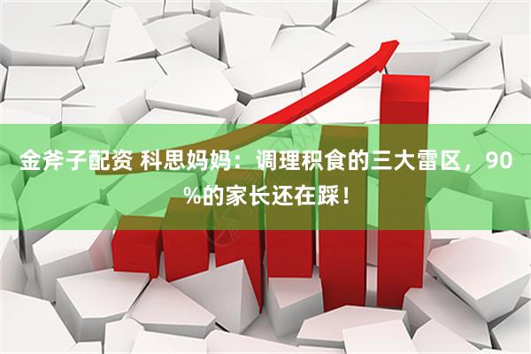 金斧子配资 科思妈妈：调理积食的三大雷区，90%的家长还在踩！