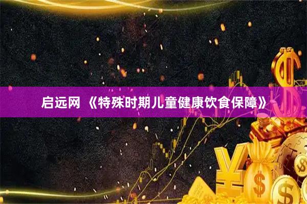 启远网 《特殊时期儿童健康饮食保障》