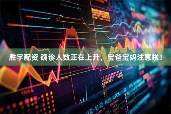 胜宇配资 确诊人数正在上升，宝爸宝妈注意啦！