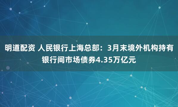 明道配资 人民银行上海总部：3月末境外机构持有银行间市场债券4.35万亿元