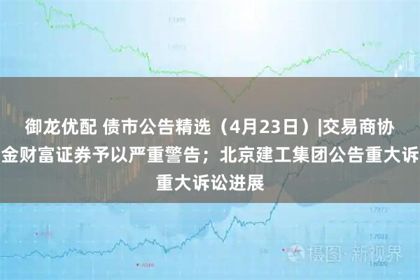 御龙优配 债市公告精选（4月23日）|交易商协会对中金财富证券予以严重警告；北京建工集团公告重大诉讼进展