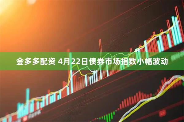 金多多配资 4月22日债券市场指数小幅波动