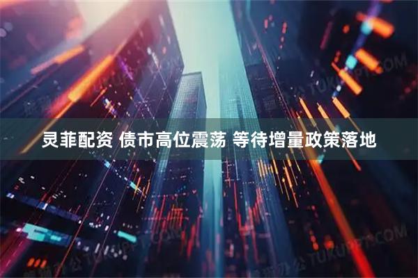 灵菲配资 债市高位震荡 等待增量政策落地