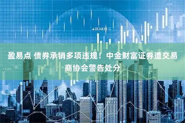 盈易点 债券承销多项违规！中金财富证券遭交易商协会警告处分