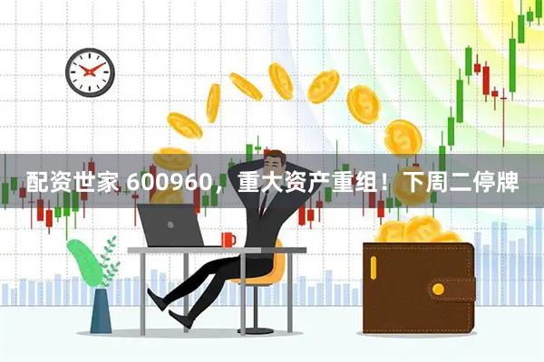 配资世家 600960，重大资产重组！下周二停牌