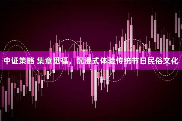 中证策略 集章觅福，沉浸式体验传统节日民俗文化