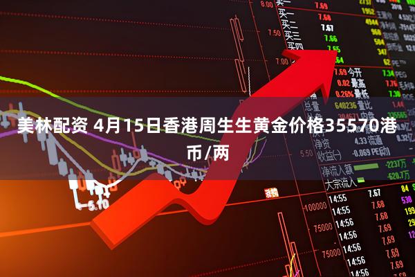 美林配资 4月15日香港周生生黄金价格35570港币/两