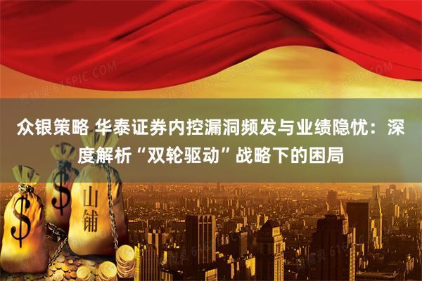 众银策略 华泰证券内控漏洞频发与业绩隐忧：深度解析“双轮驱动”战略下的困局