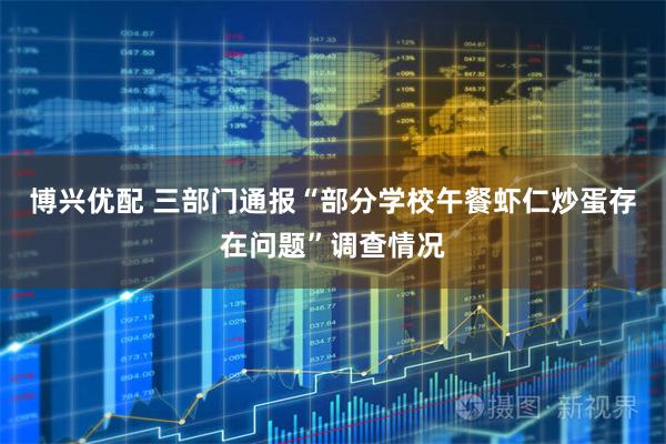 博兴优配 三部门通报“部分学校午餐虾仁炒蛋存在问题”调查情况
