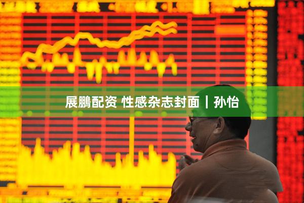 展鵬配资 性感杂志封面｜孙怡