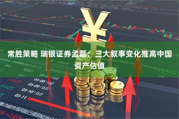 常胜策略 瑞银证券孟磊：三大叙事变化推高中国资产估值