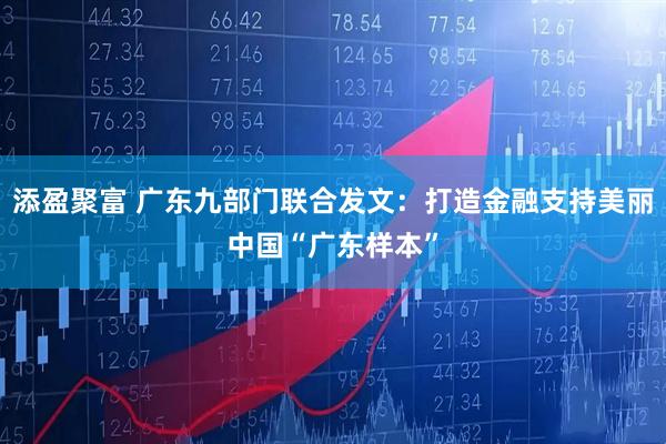 添盈聚富 广东九部门联合发文：打造金融支持美丽中国“广东样本”