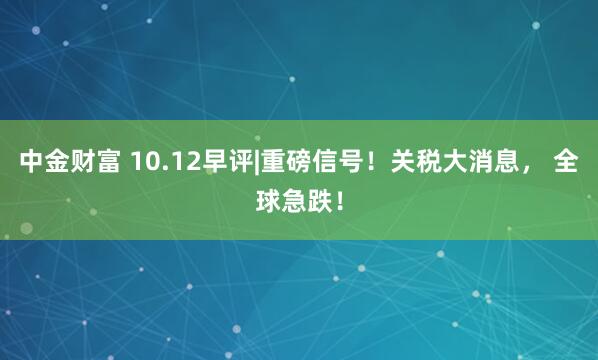 中金财富 10.12早评|重磅信号！关税大消息， 全球急跌！