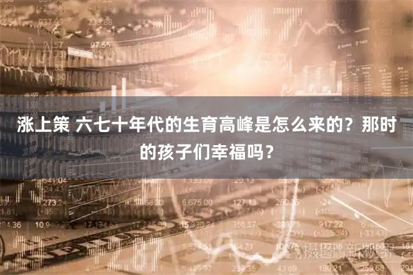 涨上策 六七十年代的生育高峰是怎么来的？那时的孩子们幸福吗？