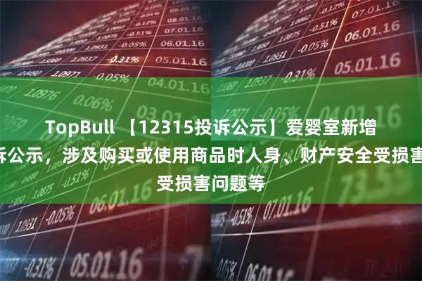 TopBull 【12315投诉公示】爱婴室新增3件投诉公示，涉及购买或使用商品时人身、财产安全受损害问题等