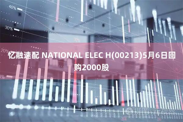 忆融速配 NATIONAL ELEC H(00213)5月6日回购2000股