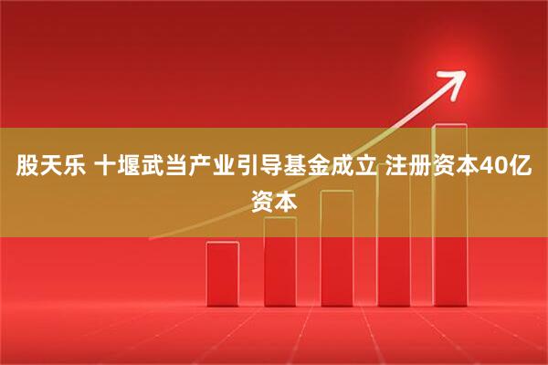 股天乐 十堰武当产业引导基金成立 注册资本40亿资本