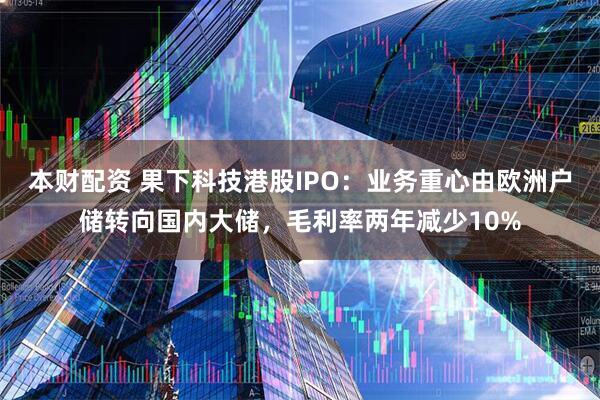 本财配资 果下科技港股IPO：业务重心由欧洲户储转向国内大储，毛利率两年减少10%