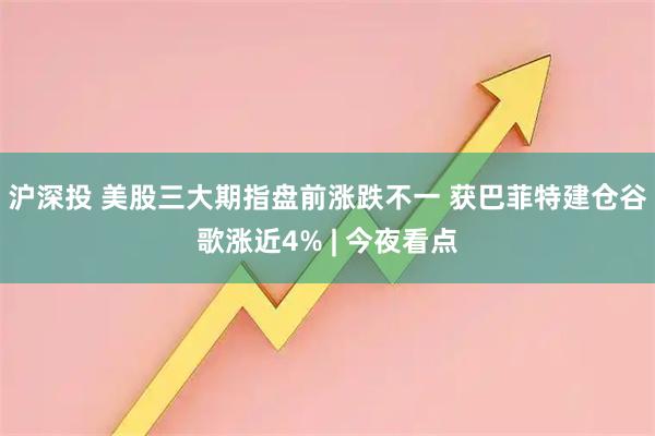 沪深投 美股三大期指盘前涨跌不一 获巴菲特建仓谷歌涨近4% | 今夜看点