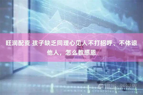 旺润配资 孩子缺乏同理心见人不打招呼、不体谅他人，怎么教感恩