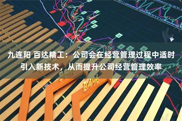 九连阳 百达精工：公司会在经营管理过程中适时引入新技术，从而提升公司经营管理效率