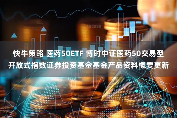 快牛策略 医药50ETF 博时中证医药50交易型开放式指数证券投资基金基金产品资料概要更新
