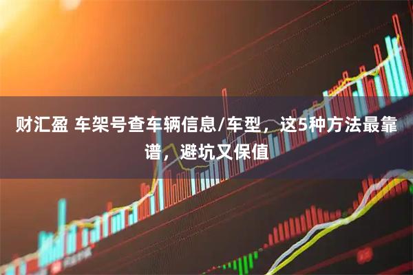 财汇盈 车架号查车辆信息/车型，这5种方法最靠谱，避坑又保值