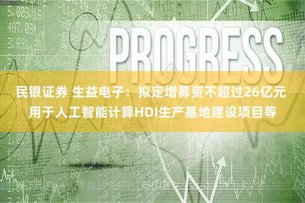 民银证券 生益电子：拟定增募资不超过26亿元 用于人工智能计算HDI生产基地建设项目等
