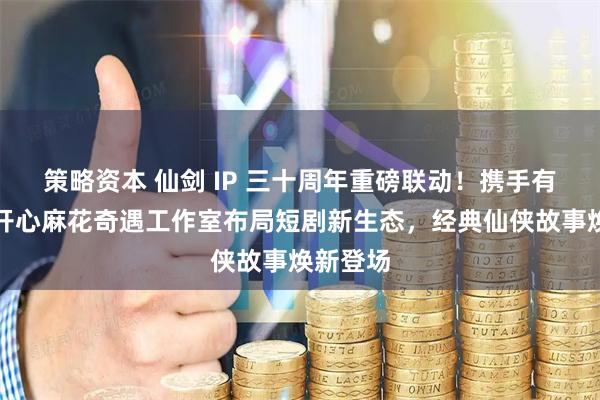 策略资本 仙剑 IP 三十周年重磅联动！携手有朝气、开心麻花奇遇工作室布局短剧新生态，经典仙侠故事焕新登场