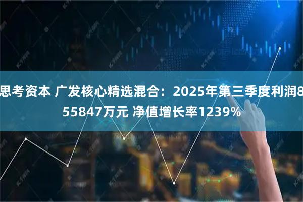 思考资本 广发核心精选混合：2025年第三季度利润855847万元 净值增长率1239%