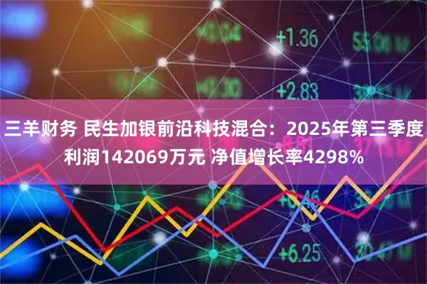 三羊财务 民生加银前沿科技混合：2025年第三季度利润142069万元 净值增长率4298%