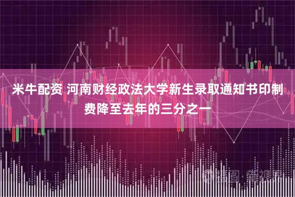 米牛配资 河南财经政法大学新生录取通知书印制费降至去年的三分之一