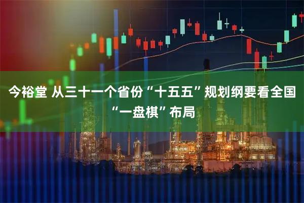今裕堂 从三十一个省份“十五五”规划纲要看全国“一盘棋”布局